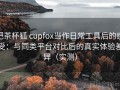 把茶杯狐 cupfox当作日常工具后的感受：与同类平台对比后的真实体验差异（实测）