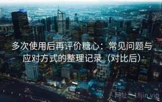 多次使用后再评价糖心：常见问题与应对方式的整理记录（对比后）