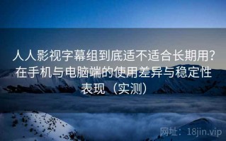 人人影视字幕组到底适不适合长期用？在手机与电脑端的使用差异与稳定性表现（实测）