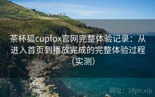 茶杯狐cupfox官网完整体验记录：从进入首页到播放完成的完整体验过程（实测）