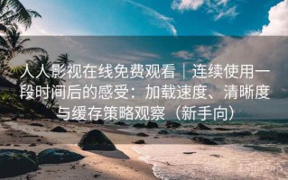 人人影视在线免费观看｜连续使用一段时间后的感受：加载速度、清晰度与缓存策略观察（新手向）