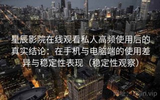 星辰影院在线观看私人高频使用后的真实结论：在手机与电脑端的使用差异与稳定性表现（稳定性观察）