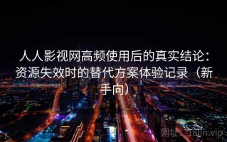 人人影视网高频使用后的真实结论：资源失效时的替代方案体验记录（新手向）