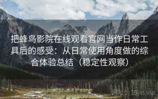 把蜂鸟影院在线观看官网当作日常工具后的感受：从日常使用角度做的综合体验总结（稳定性观察）