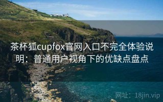 茶杯狐cupfox官网入口不完全体验说明：普通用户视角下的优缺点盘点