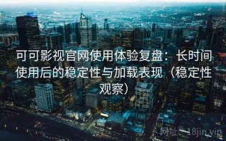 可可影视官网使用体验复盘：长时间使用后的稳定性与加载表现（稳定性观察）