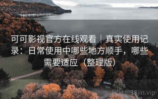 可可影视官方在线观看｜真实使用记录：日常使用中哪些地方顺手，哪些需要适应（整理版）