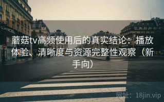 蘑菇tv高频使用后的真实结论：播放体验、清晰度与资源完整性观察（新手向）