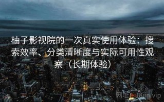 柚子影视院的一次真实使用体验：搜索效率、分类清晰度与实际可用性观察（长期体验）