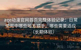 age动漫官网首页完整体验记录：日常使用中哪些地方顺手，哪些需要适应（长期体验）