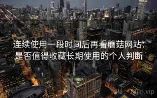 连续使用一段时间后再看蘑菇网站：是否值得收藏长期使用的个人判断