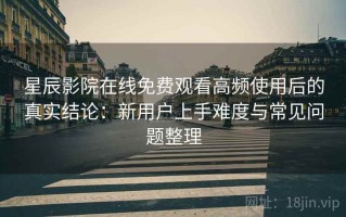 星辰影院在线免费观看高频使用后的真实结论：新用户上手难度与常见问题整理