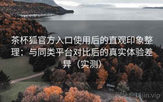 茶杯狐官方入口使用后的直观印象整理：与同类平台对比后的真实体验差异（实测）