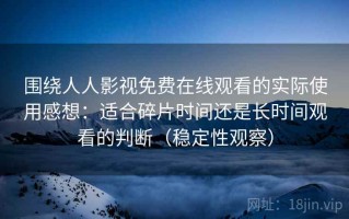 围绕人人影视免费在线观看的实际使用感想：适合碎片时间还是长时间观看的判断（稳定性观察）