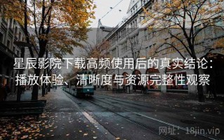 星辰影院下载高频使用后的真实结论：播放体验、清晰度与资源完整性观察