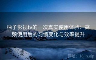 柚子影视tv的一次真实使用体验：高频使用后的习惯变化与效率提升