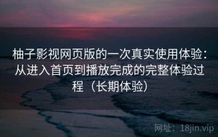 柚子影视网页版的一次真实使用体验：从进入首页到播放完成的完整体验过程（长期体验）