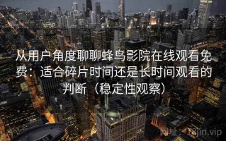 从用户角度聊聊蜂鸟影院在线观看免费：适合碎片时间还是长时间观看的判断（稳定性观察）