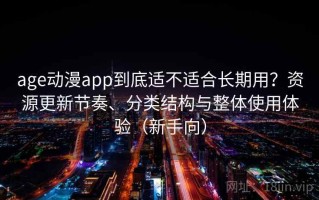age动漫app到底适不适合长期用？资源更新节奏、分类结构与整体使用体验（新手向）