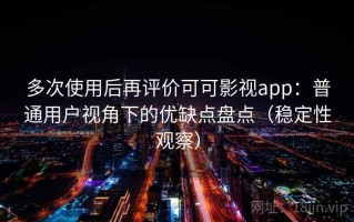 多次使用后再评价可可影视app：普通用户视角下的优缺点盘点（稳定性观察）