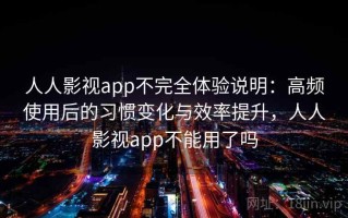 人人影视app不完全体验说明：高频使用后的习惯变化与效率提升，人人影视app不能用了吗