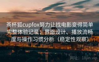 茶杯狐cupfox努力让找电影变得简单完整体验记录：界面设计、播放流畅度与操作习惯分析（稳定性观察）