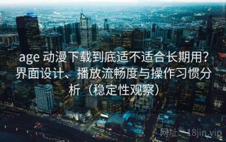 age 动漫下载到底适不适合长期用？界面设计、播放流畅度与操作习惯分析（稳定性观察）