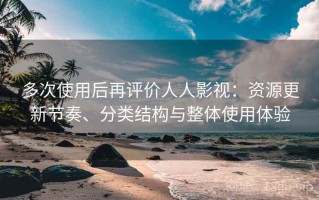 多次使用后再评价人人影视：资源更新节奏、分类结构与整体使用体验