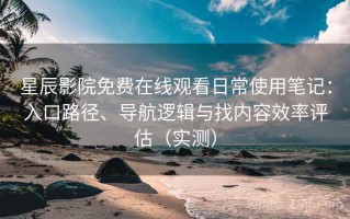 星辰影院免费在线观看日常使用笔记：入口路径、导航逻辑与找内容效率评估（实测）