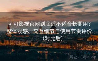 可可影视官网到底适不适合长期用？整体观感、交互细节与使用节奏评价（对比后）
