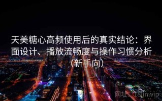 天美糖心高频使用后的真实结论：界面设计、播放流畅度与操作习惯分析（新手向）