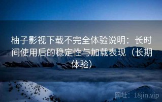 柚子影视下载不完全体验说明：长时间使用后的稳定性与加载表现（长期体验）