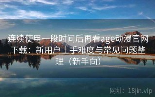 连续使用一段时间后再看age动漫官网下载：新用户上手难度与常见问题整理（新手向）