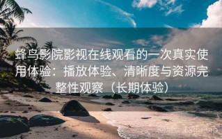 蜂鸟影院影视在线观看的一次真实使用体验：播放体验、清晰度与资源完整性观察（长期体验）