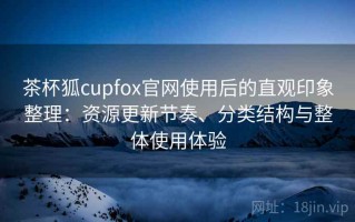 茶杯狐cupfox官网使用后的直观印象整理：资源更新节奏、分类结构与整体使用体验