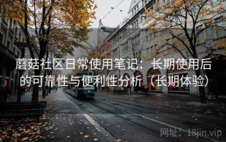 蘑菇社区日常使用笔记：长期使用后的可靠性与便利性分析（长期体验）