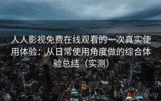 人人影视免费在线观看的一次真实使用体验：从日常使用角度做的综合体验总结（实测）
