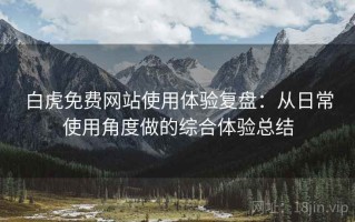 白虎免费网站使用体验复盘：从日常使用角度做的综合体验总结