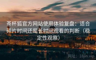 茶杯狐官方网站使用体验复盘：适合碎片时间还是长时间观看的判断（稳定性观察）
