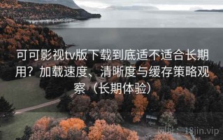 可可影视tv版下载到底适不适合长期用？加载速度、清晰度与缓存策略观察（长期体验）