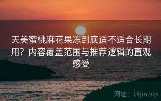 天美蜜桃麻花果冻到底适不适合长期用？内容覆盖范围与推荐逻辑的直观感受