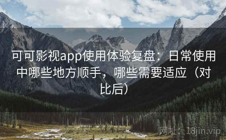 可可影视app使用体验复盘：日常使用中哪些地方顺手，哪些需要适应（对比后）-第1张图片