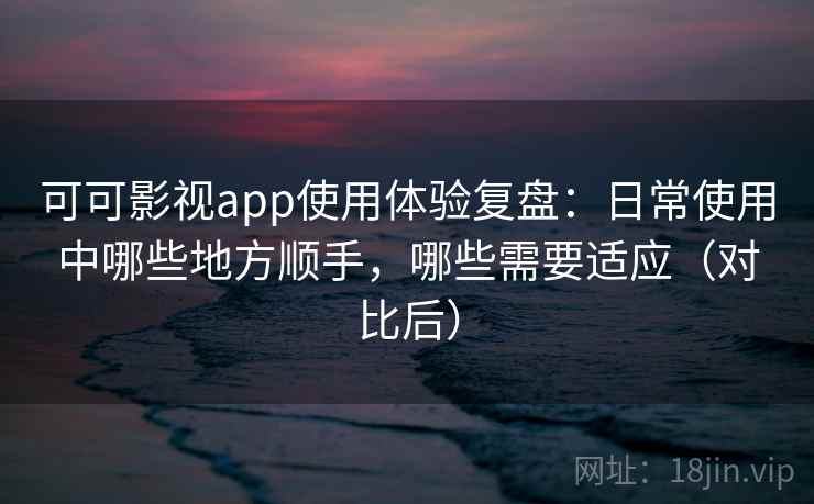 可可影视app使用体验复盘：日常使用中哪些地方顺手，哪些需要适应（对比后）-第2张图片