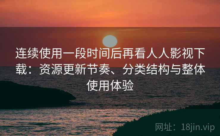 连续使用一段时间后再看人人影视下载：资源更新节奏、分类结构与整体使用体验