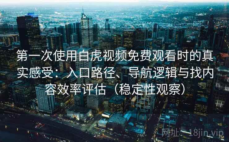 第一次使用白虎视频免费观看时的真实感受：入口路径、导航逻辑与找内容效率评估（稳定性观察）