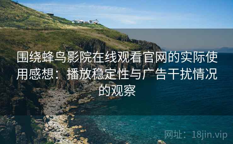 围绕蜂鸟影院在线观看官网的实际使用感想：播放稳定性与广告干扰情况的观察