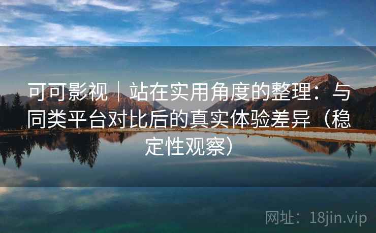 可可影视｜站在实用角度的整理：与同类平台对比后的真实体验差异（稳定性观察）