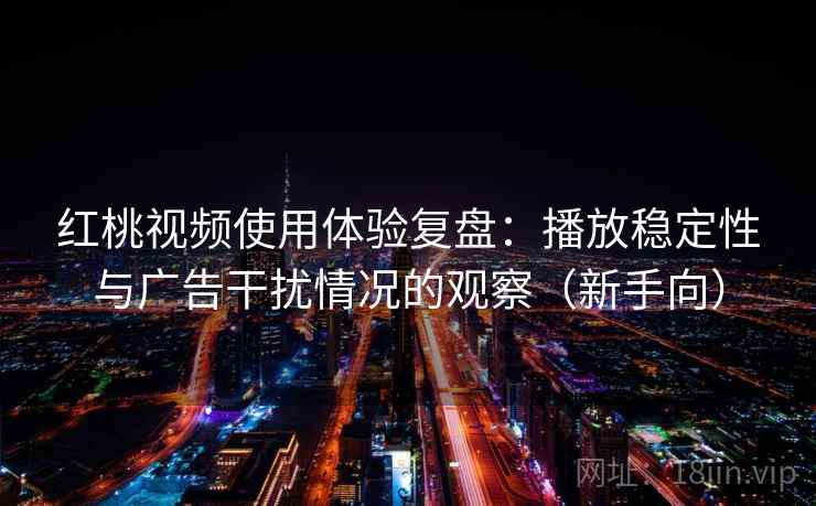 红桃视频使用体验复盘：播放稳定性与广告干扰情况的观察（新手向）
