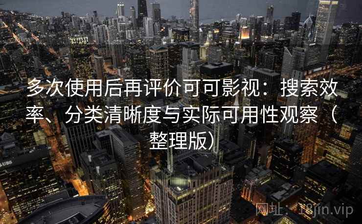 多次使用后再评价可可影视:搜索效率、分类清晰度与实际可用性观察(整理版) 多次使用后再评价可可影视:搜索效率、分类清晰度与实际可用性观察(整理版)