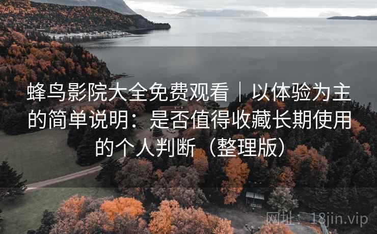 蜂鸟影院大全免费观看|以体验为主的简单说明:是否值得收藏长期使用的个人判断(整理版) 蜂鸟影院大全免费观看|以体验为主的简单说明:是否值得收藏长期使用的个人判断(整理版)